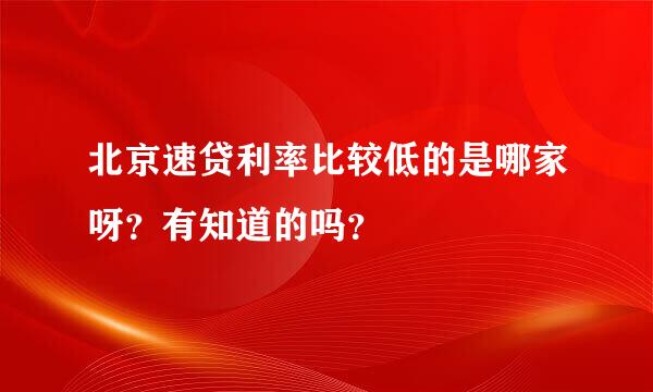 北京速贷利率比较低的是哪家呀？有知道的吗？