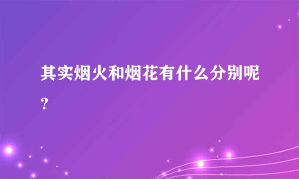 其实烟火和烟花有什么分别呢？