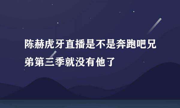 陈赫虎牙直播是不是奔跑吧兄弟第三季就没有他了