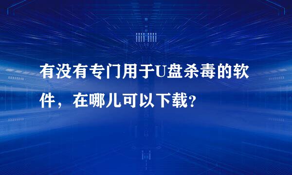 有没有专门用于U盘杀毒的软件，在哪儿可以下载？