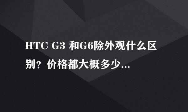 HTC G3 和G6除外观什么区别？价格都大概多少？都只能买水货吧？手机达人来推荐一下！谢谢！！！！