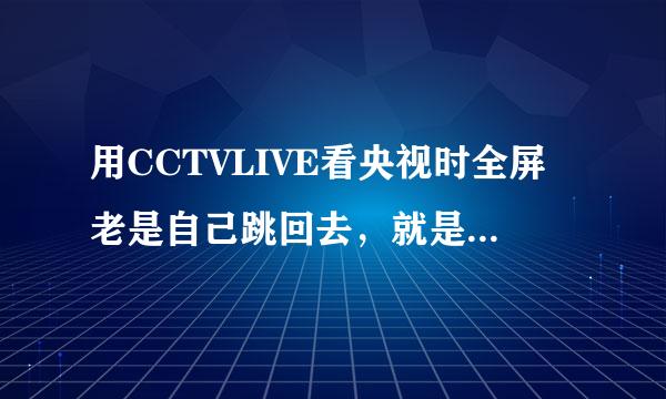 用CCTVLIVE看央视时全屏老是自己跳回去，就是最大化后全屏 过一会就又跳回来了，变成最大化，怎么解决？