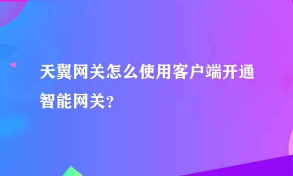 天翼网关怎么使用客户端开通智能网关？