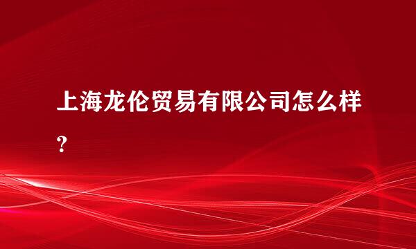 上海龙伦贸易有限公司怎么样？