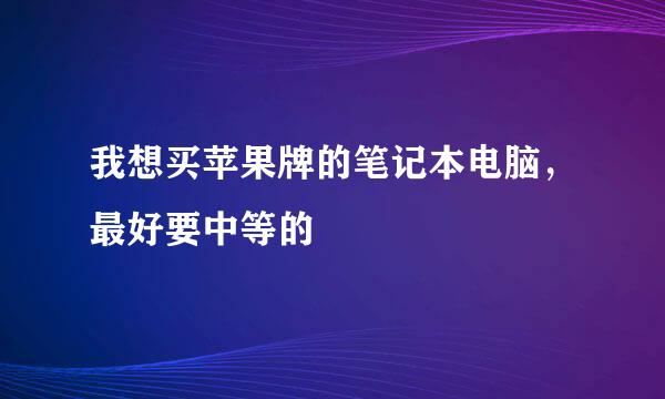 我想买苹果牌的笔记本电脑，最好要中等的