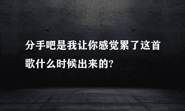 分手吧是我让你感觉累了这首歌什么时候出来的?