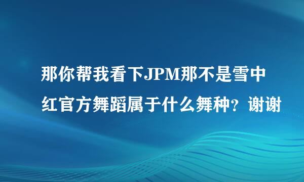 那你帮我看下JPM那不是雪中红官方舞蹈属于什么舞种？谢谢