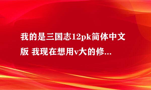 我的是三国志12pk简体中文版 我现在想用v大的修改器自制一个剧本