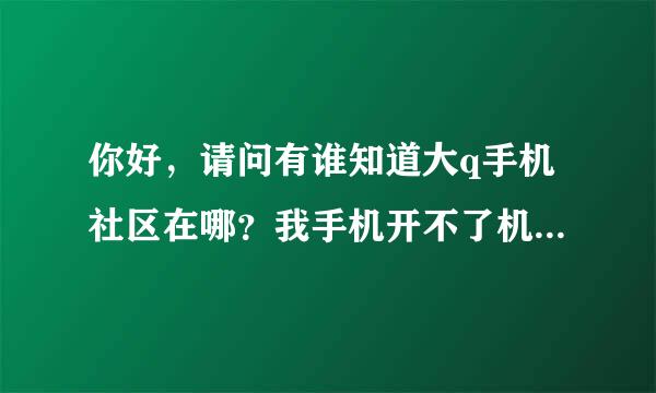 你好，请问有谁知道大q手机社区在哪？我手机开不了机，只能显示到该手机的动态标语，然后就卡住不动了，