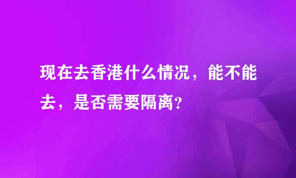 现在去香港什么情况，能不能去，是否需要隔离？