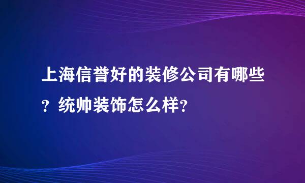 上海信誉好的装修公司有哪些？统帅装饰怎么样？