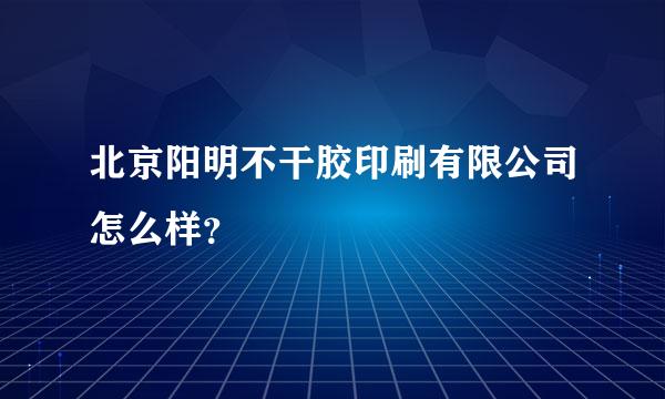 北京阳明不干胶印刷有限公司怎么样？