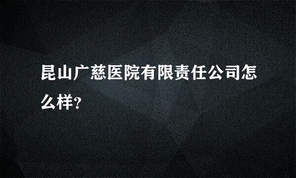 昆山广慈医院有限责任公司怎么样？