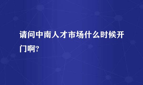 请问中南人才市场什么时候开门啊?