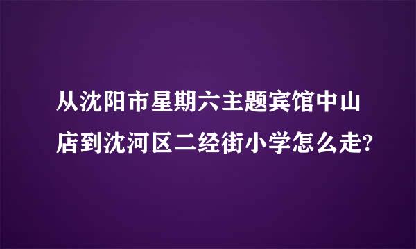 从沈阳市星期六主题宾馆中山店到沈河区二经街小学怎么走?