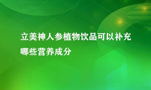 立美神人参植物饮品可以补充哪些营养成分