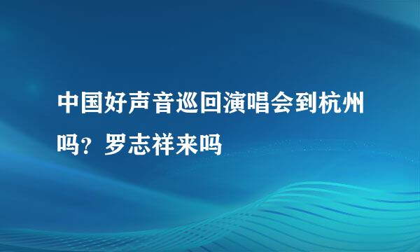 中国好声音巡回演唱会到杭州吗？罗志祥来吗