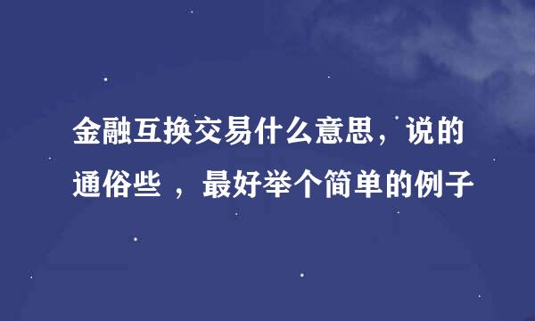 金融互换交易什么意思，说的通俗些 ，最好举个简单的例子