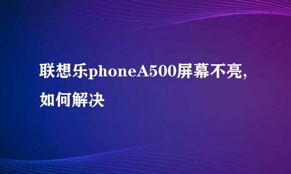 联想乐phoneA500屏幕不亮,如何解决