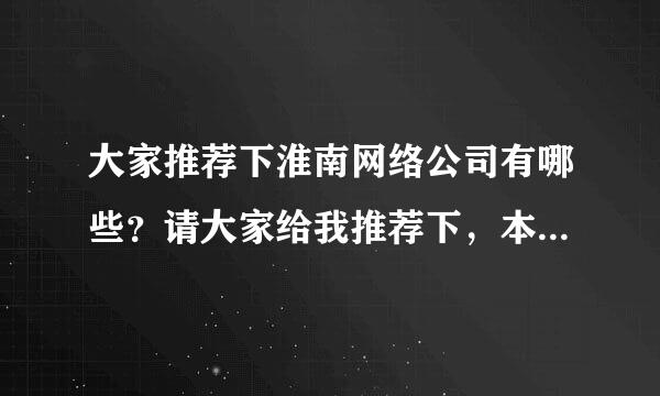 大家推荐下淮南网络公司有哪些？请大家给我推荐下，本人很感谢，给分的