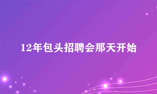 12年包头招聘会那天开始