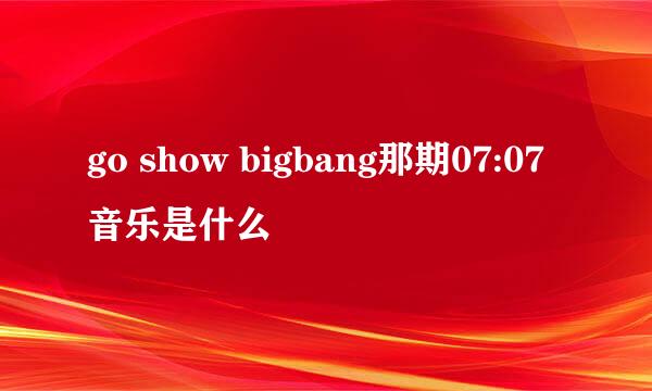 go show bigbang那期07:07音乐是什么