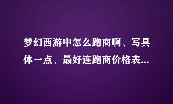 梦幻西游中怎么跑商啊、写具体一点、最好连跑商价格表和刷价时间表都一起写上、要具体的喔、谢谢啦。