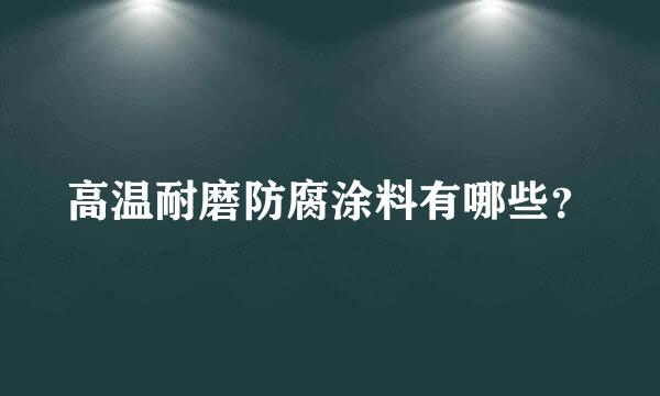 高温耐磨防腐涂料有哪些？