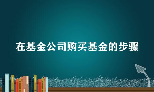 在基金公司购买基金的步骤