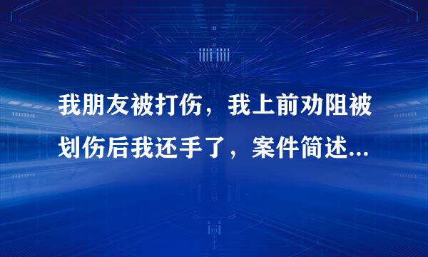 我朋友被打伤，我上前劝阻被划伤后我还手了，案件简述说我先打他才划伤了我这样怎么翻案