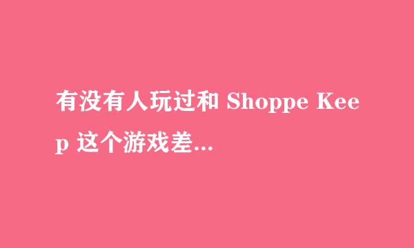 有没有人玩过和 Shoppe Keep 这个游戏差不多的游戏啊~ 推荐一下~ 游戏控跪求啊 高悬赏啊~