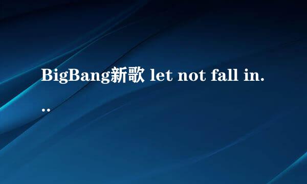 BigBang新歌 let not fall in love音译歌词