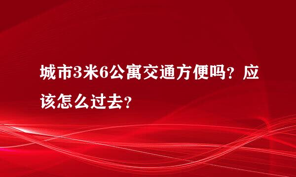 城市3米6公寓交通方便吗？应该怎么过去？