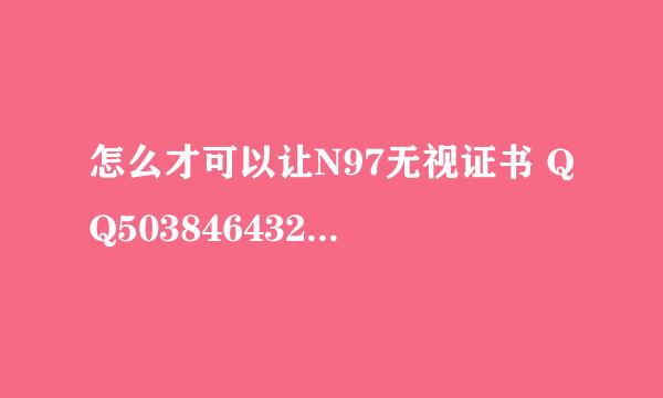 怎么才可以让N97无视证书 QQ503846432 请高手帮个忙吧。。