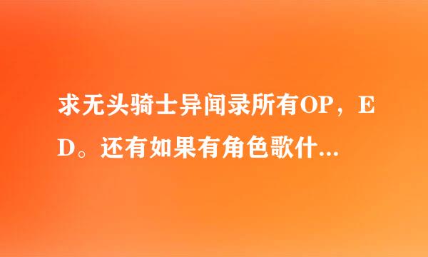 求无头骑士异闻录所有OP，ED。还有如果有角色歌什么的也请扔来谢谢~