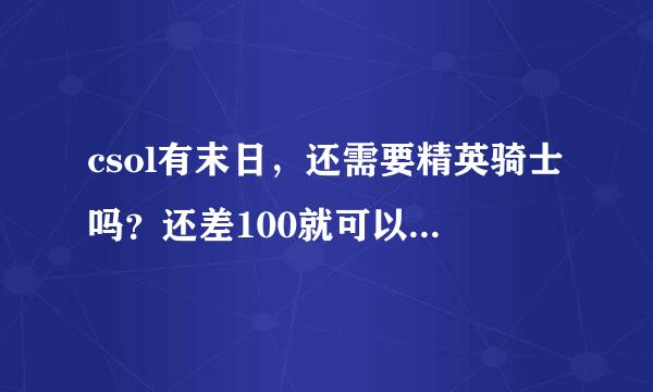 csol有末日，还需要精英骑士吗？还差100就可以了。神器有龙炮。其他枪太多了。没玩过啊，谁可以接我