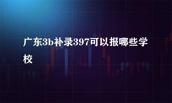 广东3b补录397可以报哪些学校