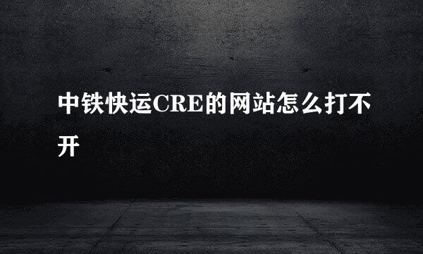 中铁快运CRE的网站怎么打不开