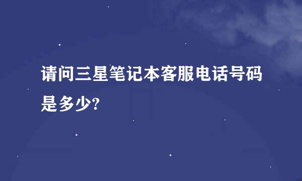 请问三星笔记本客服电话号码是多少?