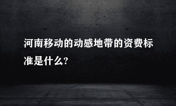 河南移动的动感地带的资费标准是什么?