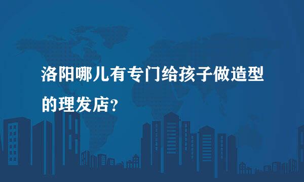 洛阳哪儿有专门给孩子做造型的理发店？