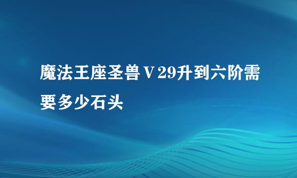 魔法王座圣兽Ｖ29升到六阶需要多少石头