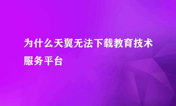 为什么天翼无法下载教育技术服务平台