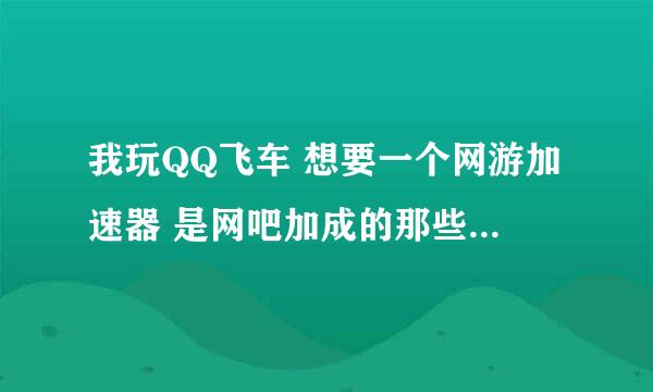 我玩QQ飞车 想要一个网游加速器 是网吧加成的那些 麻烦各位介绍一下 我以前用网游快车和迅雷都延迟大的很