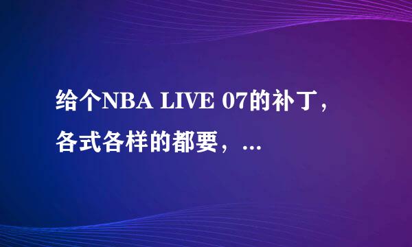 给个NBA LIVE 07的补丁，各式各样的都要，给个正确的地址，