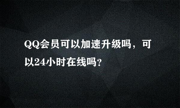 QQ会员可以加速升级吗，可以24小时在线吗？