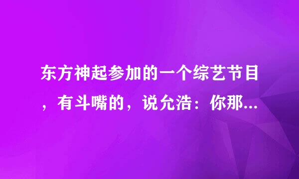 东方神起参加的一个综艺节目，有斗嘴的，说允浩：你那也叫跳舞啊？什么节目？