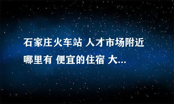 石家庄火车站 人才市场附近 哪里有 便宜的住宿 大学生 公寓