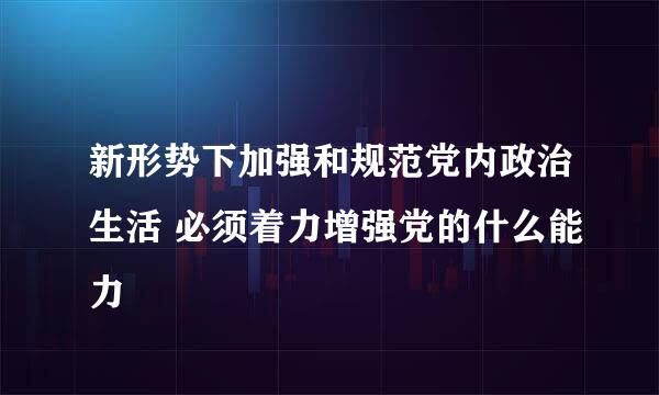 新形势下加强和规范党内政治生活 必须着力增强党的什么能力