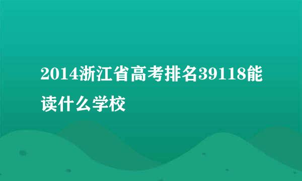 2014浙江省高考排名39118能读什么学校